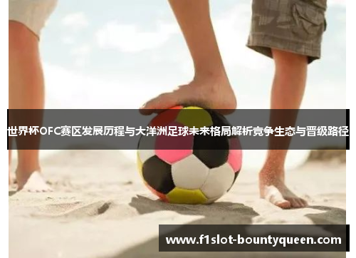 世界杯OFC赛区发展历程与大洋洲足球未来格局解析竞争生态与晋级路径
