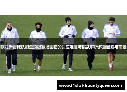 欧冠新晋球队初登顶级赛场面临的适应难度与挑战解析多重因素与前景