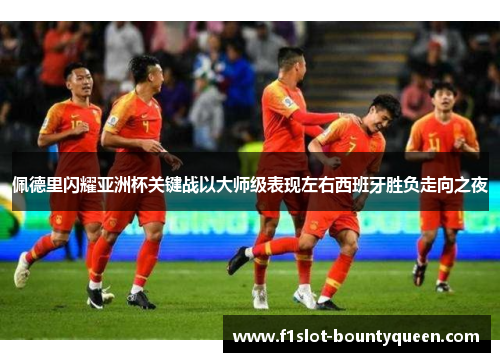 佩德里闪耀亚洲杯关键战以大师级表现左右西班牙胜负走向之夜