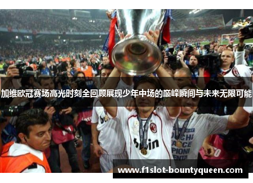 加维欧冠赛场高光时刻全回顾展现少年中场的巅峰瞬间与未来无限可能