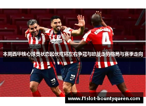本周西甲核心球员状态起伏或将左右争冠与欧战走势格局与赛季走向