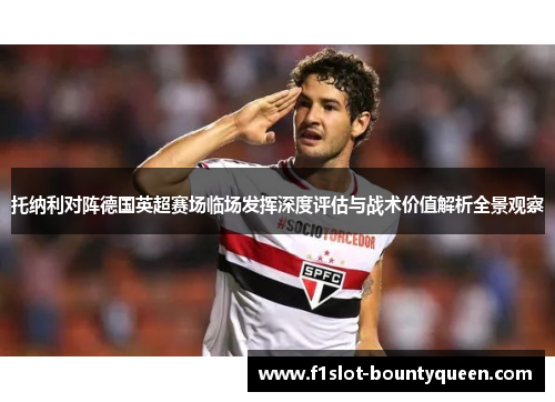 托纳利对阵德国英超赛场临场发挥深度评估与战术价值解析全景观察
