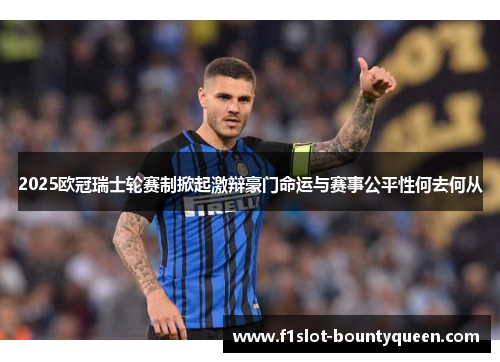2025欧冠瑞士轮赛制掀起激辩豪门命运与赛事公平性何去何从