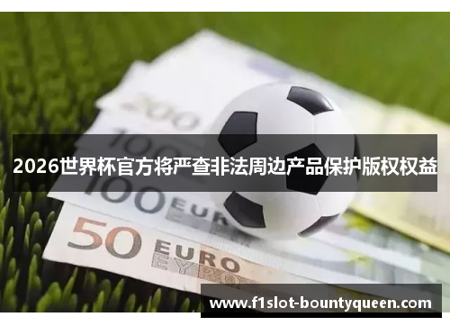 2026世界杯官方将严查非法周边产品保护版权权益