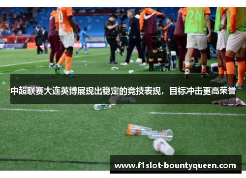 中超联赛大连英博展现出稳定的竞技表现，目标冲击更高荣誉