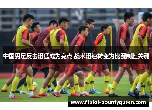 中国男足反击迅猛成为亮点 战术迅速转变为比赛制胜关键