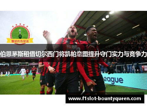 伯恩茅斯租借切尔西门将凯帕意图提升守门实力与竞争力