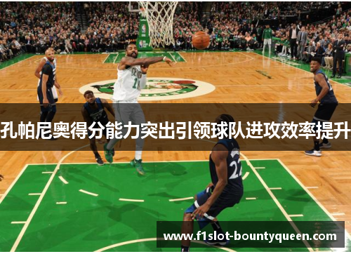 孔帕尼奥得分能力突出引领球队进攻效率提升