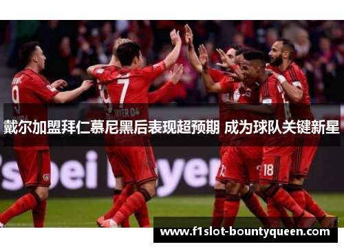 戴尔加盟拜仁慕尼黑后表现超预期 成为球队关键新星 戴尔加盟拜仁慕尼黑后表现超预期 成为球队关键新星