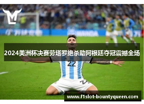 2024美洲杯决赛劳塔罗绝杀助阿根廷夺冠震撼全场