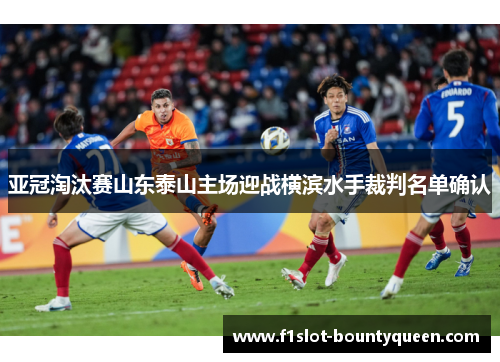 亚冠淘汰赛山东泰山主场迎战横滨水手裁判名单确认 亚冠淘汰赛山东泰山主场迎战横滨水手裁判名单确认
