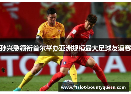 孙兴慜领衔首尔举办亚洲规模最大足球友谊赛 孙兴慜领衔首尔举办亚洲规模最大足球友谊赛