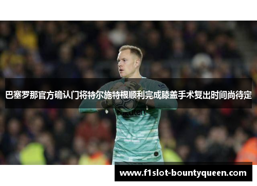 巴塞罗那官方确认门将特尔施特根顺利完成膝盖手术复出时间尚待定 巴塞罗那官方确认门将特尔施特根顺利完成膝盖手术复出时间尚待定