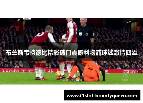 布兰斯韦特德比精彩破门震撼利物浦球迷激情四溢