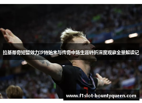 拉基蒂奇短暂效力沙特始末与传奇中场生涯转折深度观察全景解读记