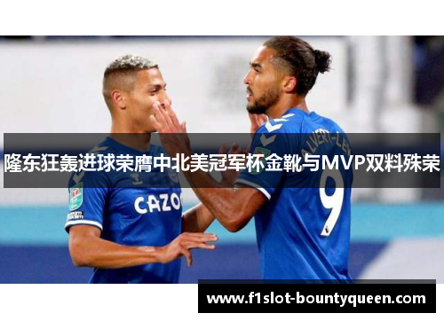 隆东狂轰进球荣膺中北美冠军杯金靴与MVP双料殊荣