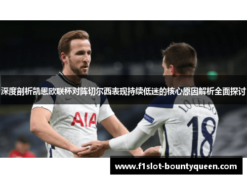 深度剖析凯恩欧联杯对阵切尔西表现持续低迷的核心原因解析全面探讨 深度剖析凯恩欧联杯对阵切尔西表现持续低迷的核心原因解析全面探讨