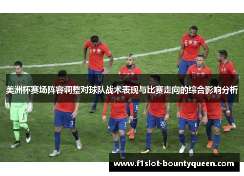 美洲杯赛场阵容调整对球队战术表现与比赛走向的综合影响分析