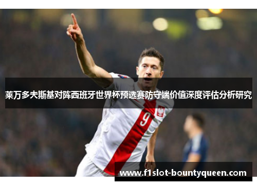 莱万多夫斯基对阵西班牙世界杯预选赛防守端价值深度评估分析研究