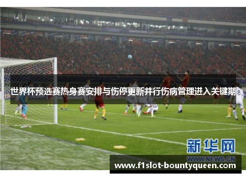 世界杯预选赛热身赛安排与伤停更新并行伤病管理进入关键期 世界杯预选赛热身赛安排与伤停更新并行伤病管理进入关键期