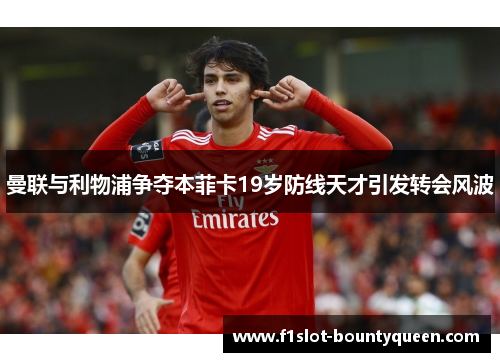 曼联与利物浦争夺本菲卡19岁防线天才引发转会风波
