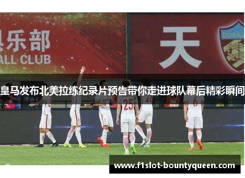 皇马发布北美拉练纪录片预告带你走进球队幕后精彩瞬间